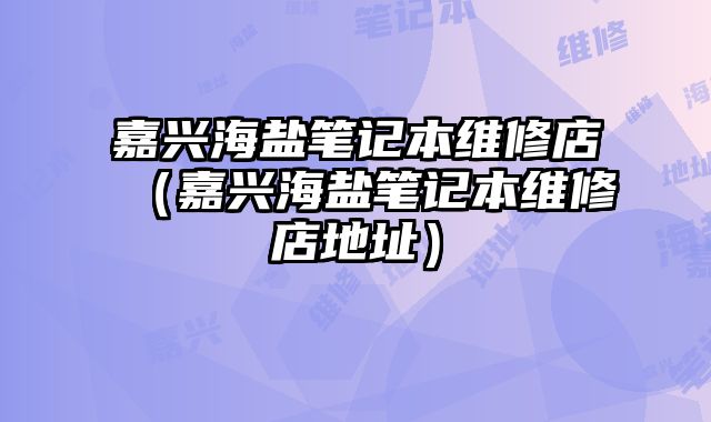 嘉興海鹽筆記本維修店（嘉興海鹽筆記本維修店地址）