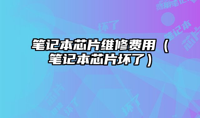 筆記本芯片維修費(fèi)用（筆記本芯片壞了）