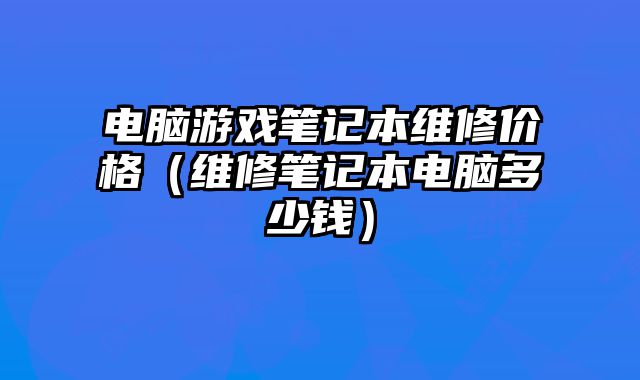 電腦游戲筆記本維修價(jià)格（維修筆記本電腦多少錢）