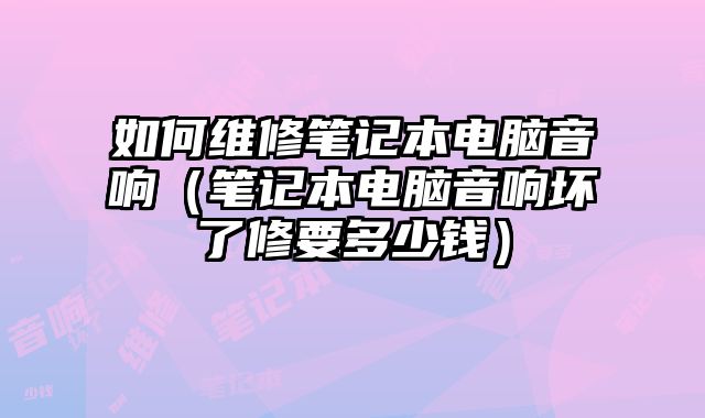 如何維修筆記本電腦音響（筆記本電腦音響壞了修要多少錢）