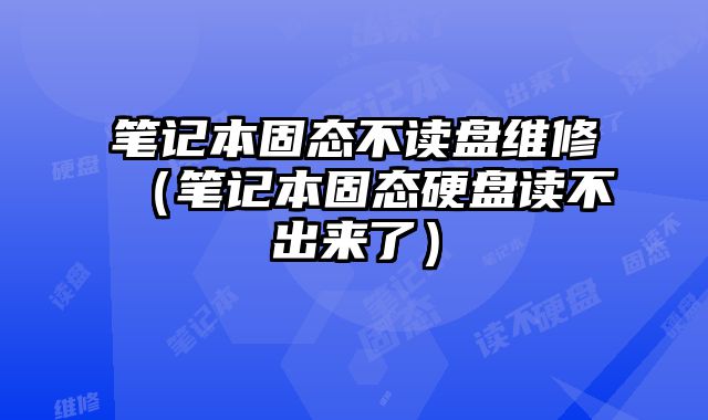 筆記本固態不讀盤維修（筆記本固態硬盤讀不出來了）