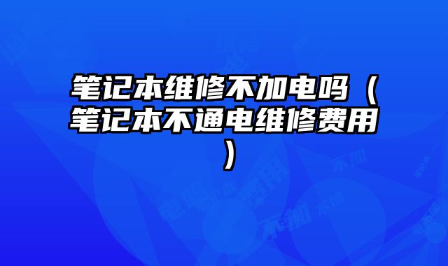 筆記本維修不加電嗎（筆記本不通電維修費用）
