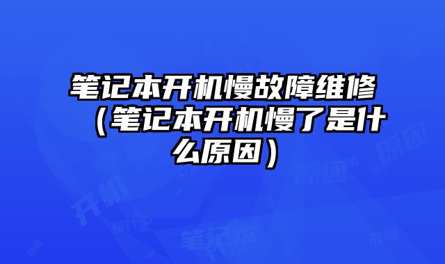 筆記本開機慢故障維修（筆記本開機慢了是什么原因）