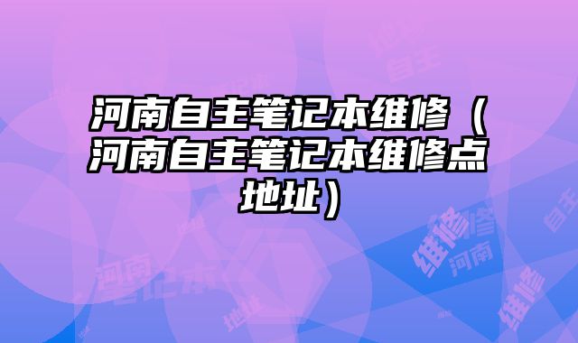 河南自主筆記本維修（河南自主筆記本維修點地址）