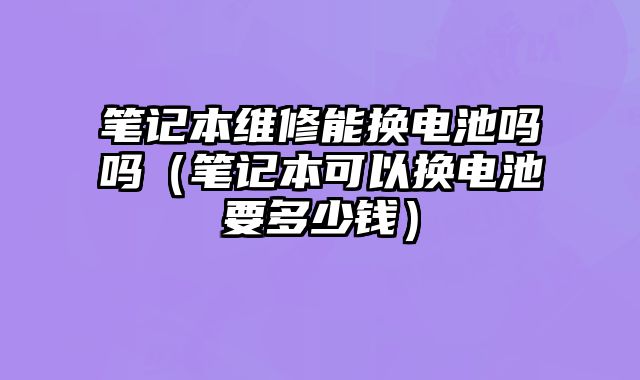 筆記本維修能換電池嗎嗎（筆記本可以換電池要多少錢）