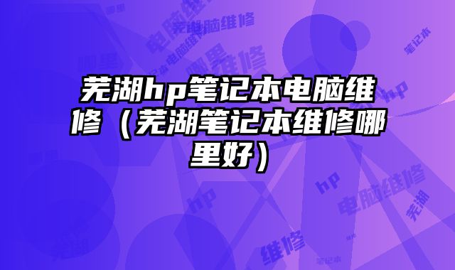 蕪湖hp筆記本電腦維修（蕪湖筆記本維修哪里好）