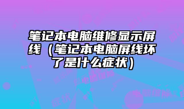 筆記本電腦維修顯示屏線（筆記本電腦屏線壞了是什么癥狀）