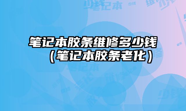 筆記本膠條維修多少錢（筆記本膠條老化）