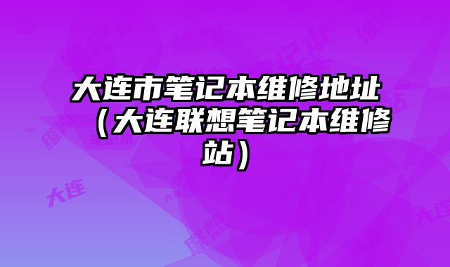 大連市筆記本維修地址（大連聯想筆記本維修站）