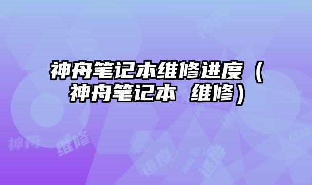 神舟筆記本維修進度（神舟筆記本 維修）