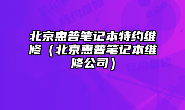北京惠普筆記本特約維修（北京惠普筆記本維修公司）