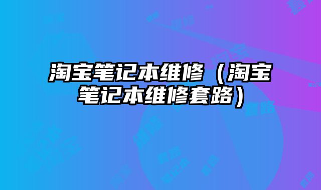 淘寶筆記本維修（淘寶筆記本維修套路）