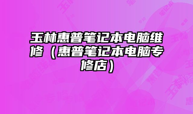 玉林惠普筆記本電腦維修（惠普筆記本電腦專修店）