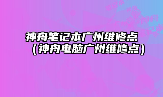 神舟筆記本廣州維修點（神舟電腦廣州維修點）