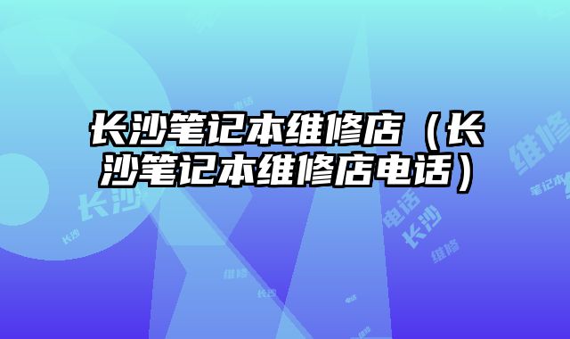 長沙筆記本維修店（長沙筆記本維修店電話）