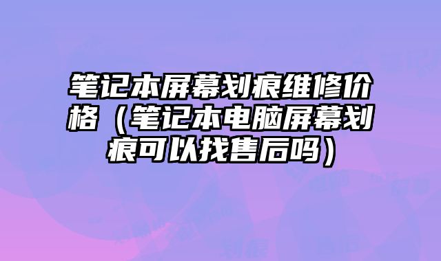 筆記本屏幕劃痕維修價(jià)格（筆記本電腦屏幕劃痕可以找售后嗎）