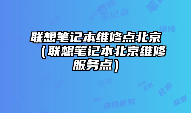 聯想筆記本維修點北京（聯想筆記本北京維修服務點）