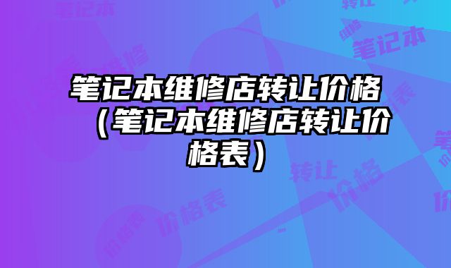 筆記本維修店轉讓價格（筆記本維修店轉讓價格表）