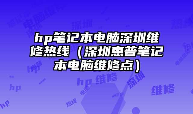 hp筆記本電腦深圳維修熱線（深圳惠普筆記本電腦維修點）