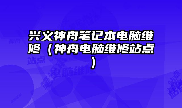 興義神舟筆記本電腦維修（神舟電腦維修站點(diǎn)）