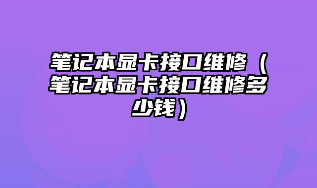 筆記本顯卡接口維修（筆記本顯卡接口維修多少錢）