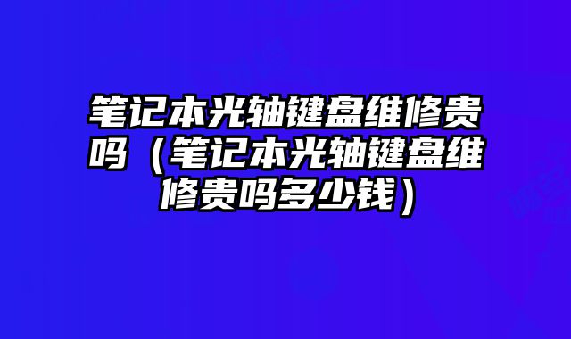 筆記本光軸鍵盤維修貴嗎（筆記本光軸鍵盤維修貴嗎多少錢）