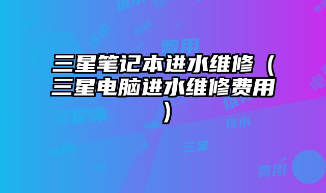 三星筆記本進水維修（三星電腦進水維修費用）