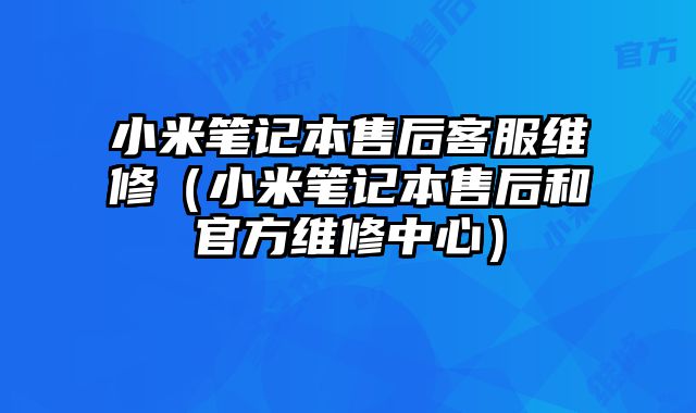 小米筆記本售后客服維修（小米筆記本售后和官方維修中心）