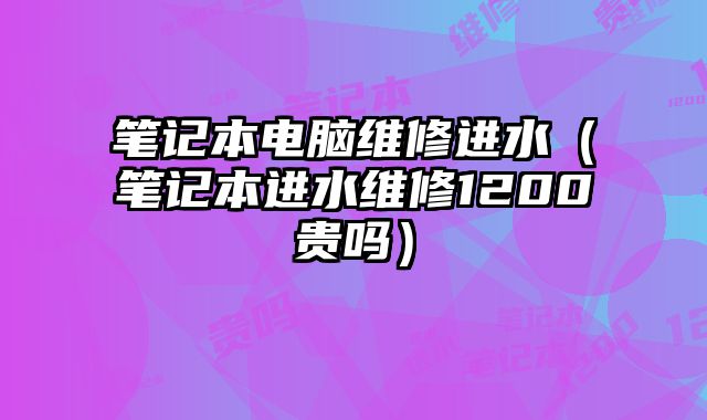 筆記本電腦維修進水（筆記本進水維修1200貴嗎）