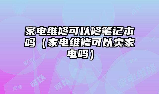 家電維修可以修筆記本嗎（家電維修可以賣家電嗎）