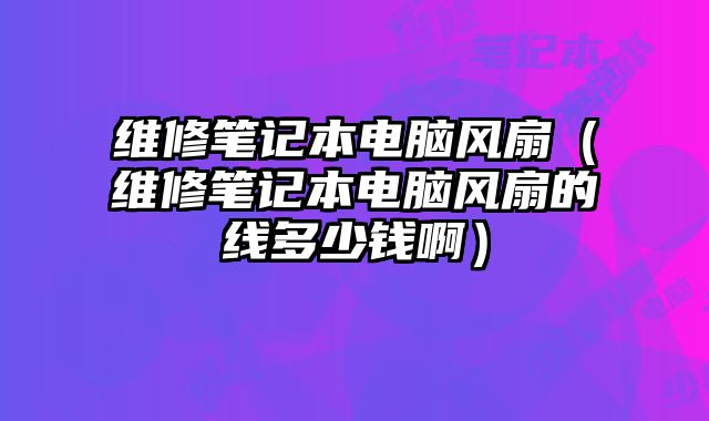 維修筆記本電腦風扇（維修筆記本電腦風扇的線多少錢啊）