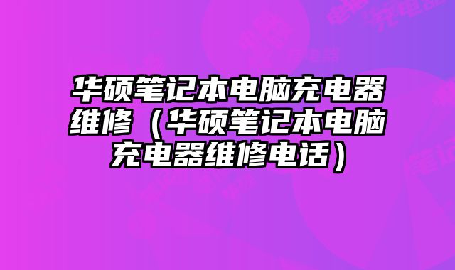 華碩筆記本電腦充電器維修（華碩筆記本電腦充電器維修電話）