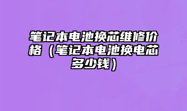 筆記本電池換芯維修價格（筆記本電池換電芯多少錢）