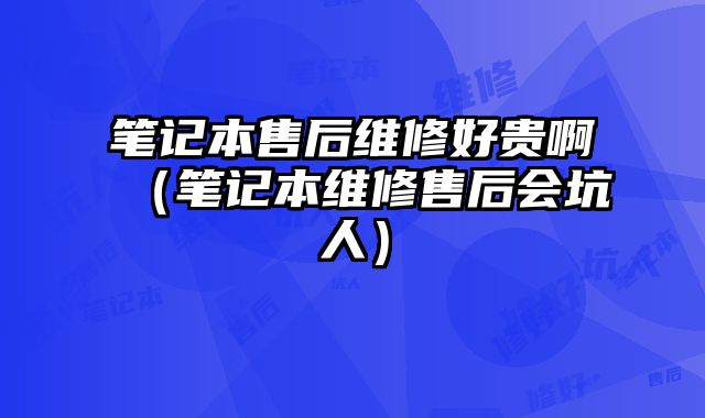 筆記本售后維修好貴啊（筆記本維修售后會坑人）