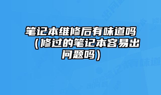 筆記本維修后有味道嗎（修過的筆記本容易出問題嗎）