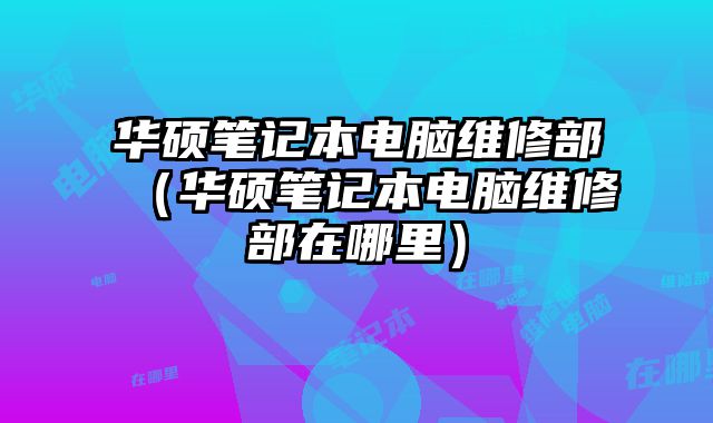 華碩筆記本電腦維修部（華碩筆記本電腦維修部在哪里）