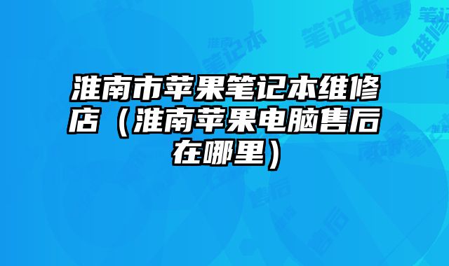 淮南市蘋果筆記本維修店（淮南蘋果電腦售后在哪里）