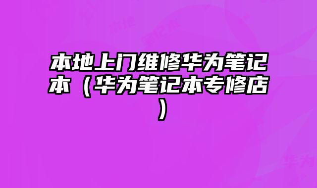 本地上門維修華為筆記本（華為筆記本專修店）