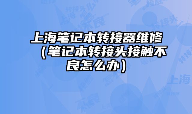 上海筆記本轉(zhuǎn)接器維修（筆記本轉(zhuǎn)接頭接觸不良怎么辦）