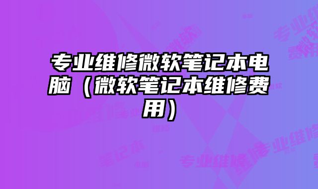 專業維修微軟筆記本電腦（微軟筆記本維修費用）