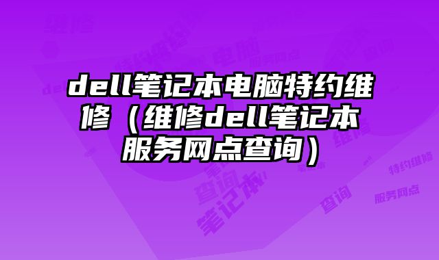 dell筆記本電腦特約維修（維修dell筆記本服務(wù)網(wǎng)點(diǎn)查詢）