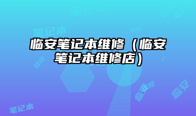 臨安筆記本維修（臨安筆記本維修店）