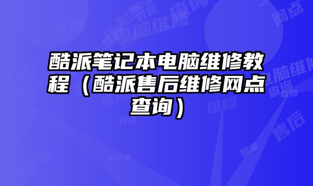 酷派筆記本電腦維修教程（酷派售后維修網點查詢）