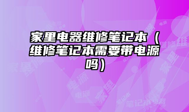 家里電器維修筆記本（維修筆記本需要帶電源嗎）