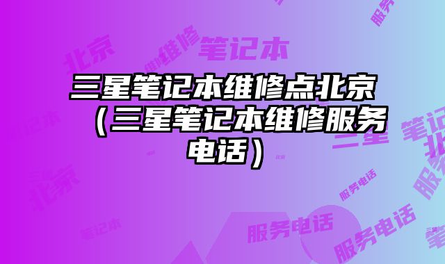 三星筆記本維修點北京（三星筆記本維修服務電話）