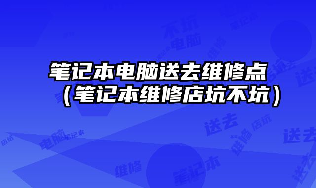 筆記本電腦送去維修點（筆記本維修店坑不坑）