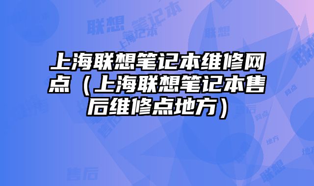 上海聯想筆記本維修網點（上海聯想筆記本售后維修點地方）