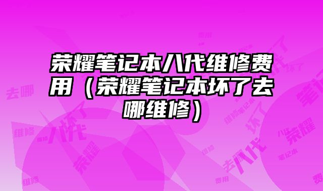 榮耀筆記本八代維修費用（榮耀筆記本壞了去哪維修）
