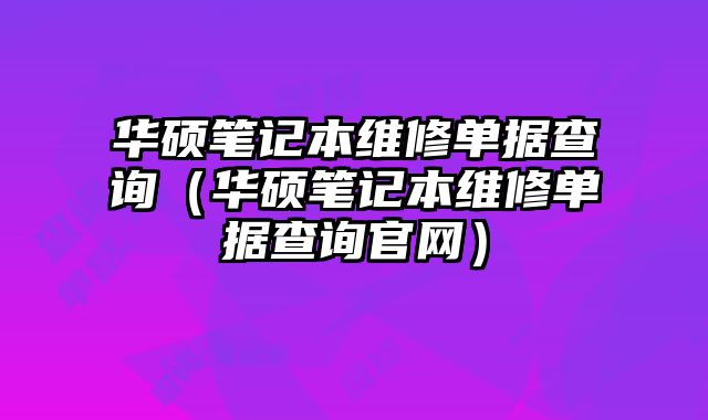 華碩筆記本維修單據查詢（華碩筆記本維修單據查詢官網）