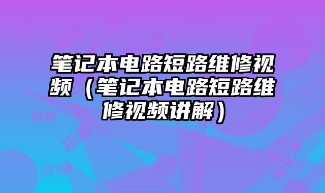 筆記本電路短路維修視頻（筆記本電路短路維修視頻講解）